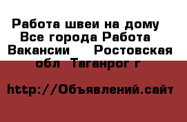 Работа швеи на дому - Все города Работа » Вакансии   . Ростовская обл.,Таганрог г.